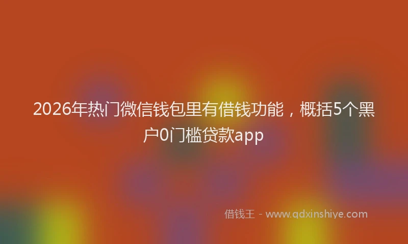 2026年热门微信钱包里有借钱功能，概括5个黑户0门槛贷款app