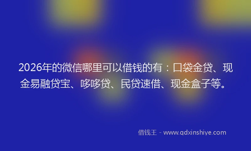 2026年的微信哪里可以借钱的有：口袋金贷、现金易融贷宝、哆哆贷、民贷速借、现金盒子等。
