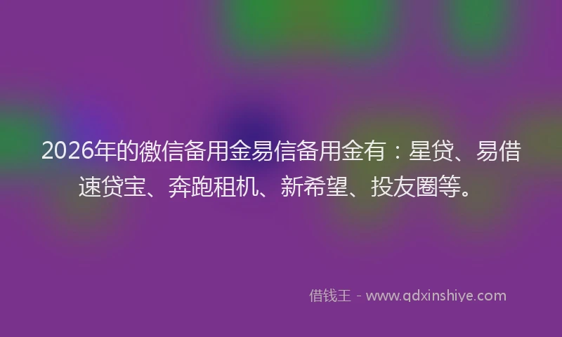 2026年的徼信备用金易信备用金有：星贷、易借速贷宝、奔跑租机、新希望、投友圈等。