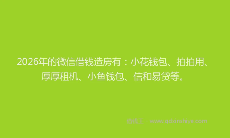 2026年的微信借钱造房有：小花钱包、拍拍用、厚厚租机、小鱼钱包、信和易贷等。