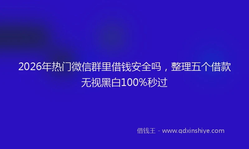 2026年热门微信群里借钱安全吗，整理五个借款无视黑白100%秒过