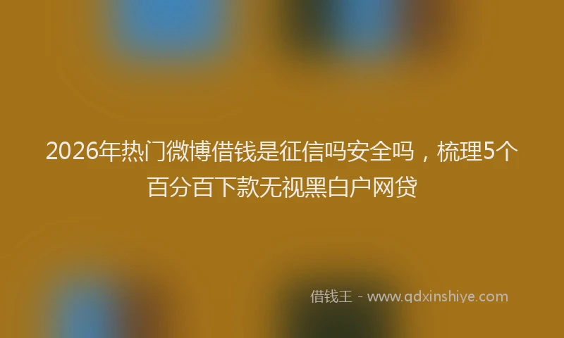 2026年热门微博借钱是征信吗安全吗，梳理5个百分百下款无视黑白户网贷