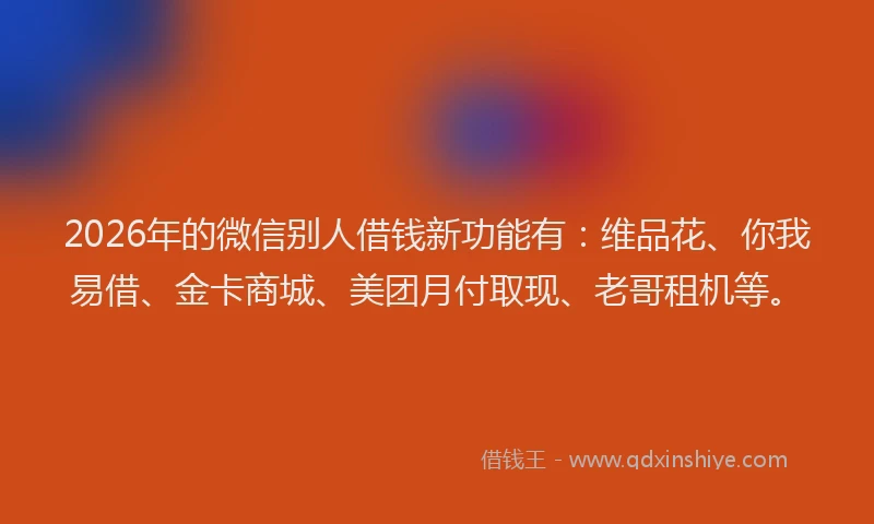 2026年的微信别人借钱新功能有:维品花、你我易借、金卡商城、美团月付取现、老哥租机等。