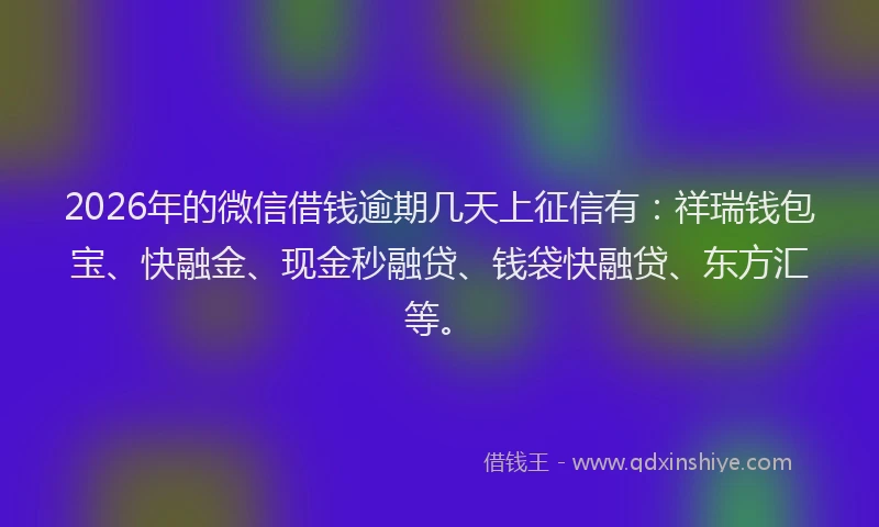 2026年的微信借钱逾期几天上征信有：祥瑞钱包宝、快融金、现金秒融贷、钱袋快融贷、东方汇等。