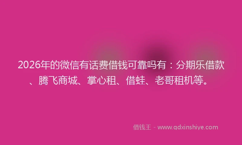 2026年的微信有话费借钱可靠吗有：分期乐借款、腾飞商城、掌心租、借蛙、老哥租机等。