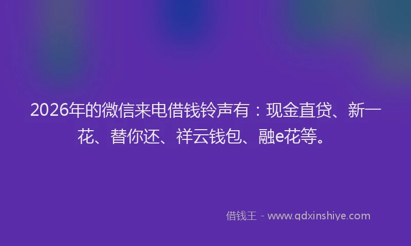 2026年的微信来电借钱铃声有：现金直贷、新一花、替你还、祥云钱包、融e花等。