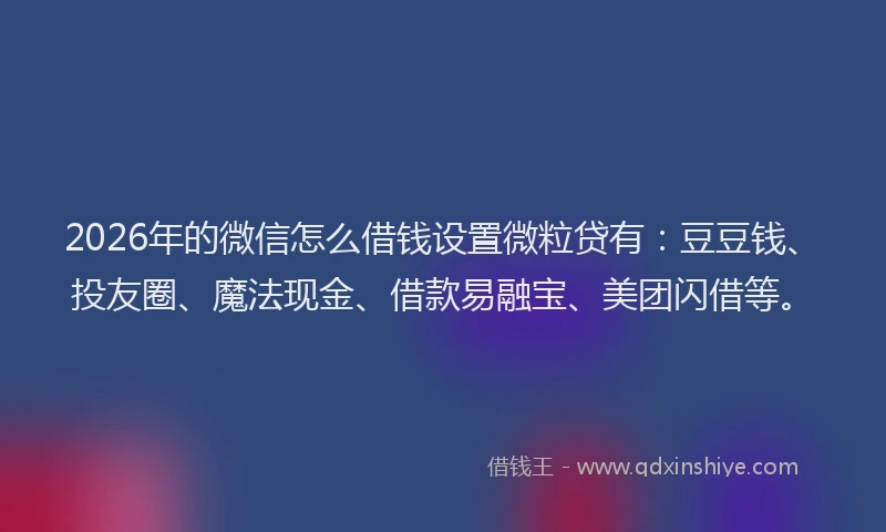 2026年的微信怎么借钱设置微粒贷有：豆豆钱、投友圈、魔法现金、借款易融宝、美团闪借等。