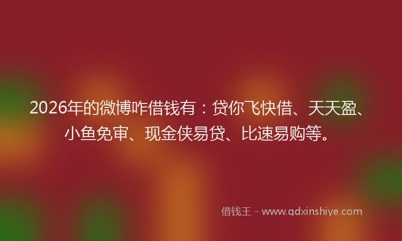 2026年的微博咋借钱有：贷你飞快借、天天盈、小鱼免审、现金侠易贷、比速易购等。