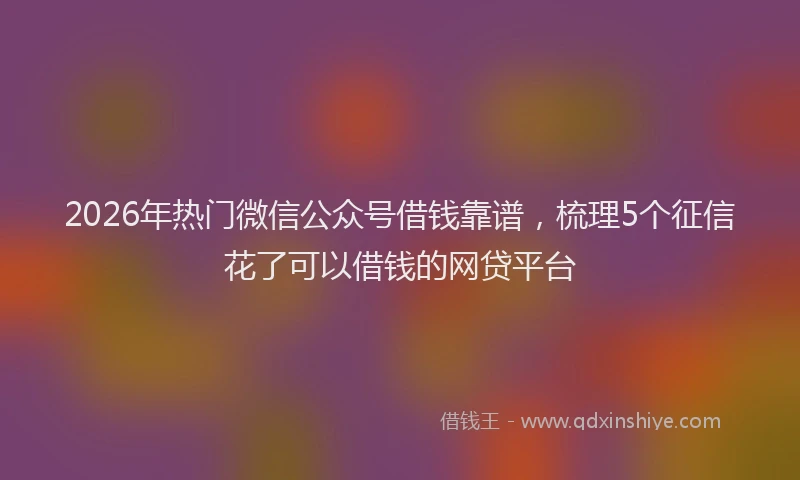 2026年热门微信公众号借钱靠谱，梳理5个征信花了可以借钱的网贷平台