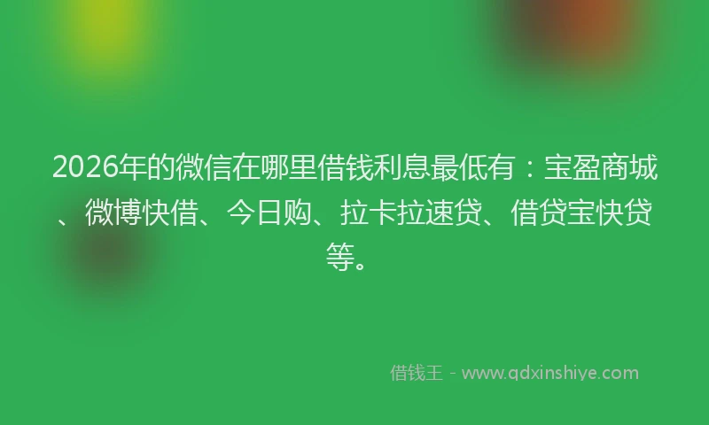 2026年的微信在哪里借钱利息最低有：宝盈商城、微博快借、今日购、拉卡拉速贷、借贷宝快贷等。