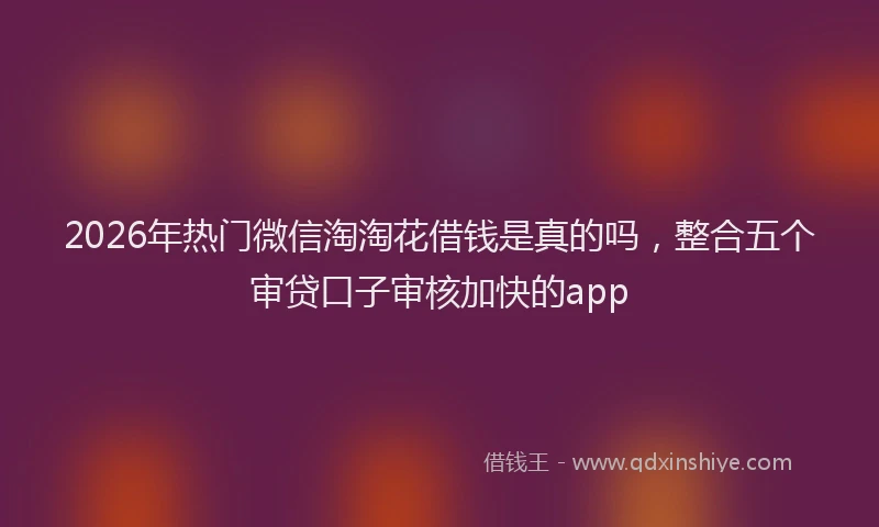2026年热门微信淘淘花借钱是真的吗，整合五个审贷口子审核加快的app