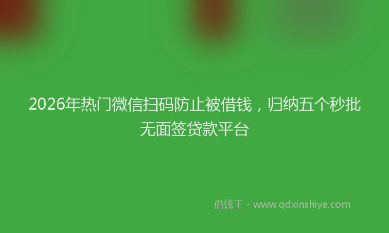 2026年热门微信扫码防止被借钱，归纳五个秒批无面签贷款平台