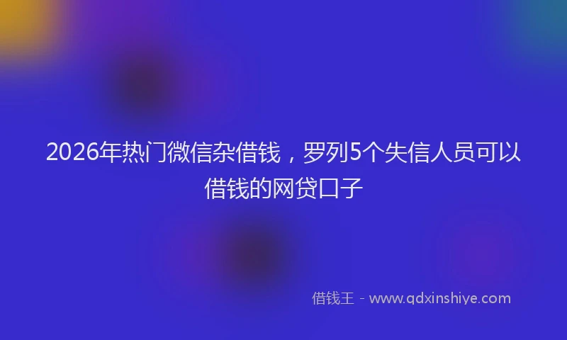 2026年热门微信杂借钱，罗列5个失信人员可以借钱的网贷口子
