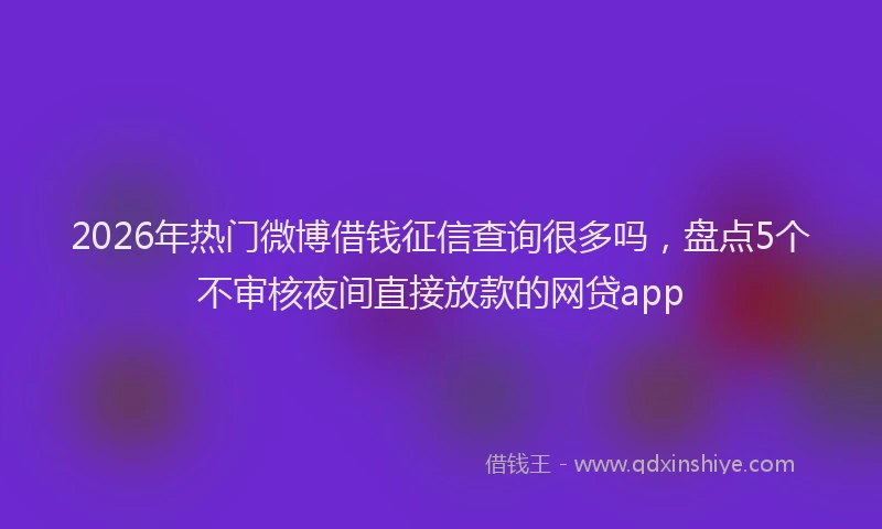 2026年热门微博借钱征信查询很多吗，盘点5个不审核夜间直接放款的网贷app