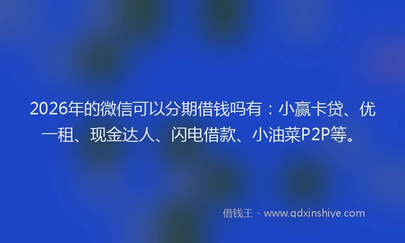 2026年的微信可以分期借钱吗有：小赢卡贷、优一租、现金达人、闪电借款、小油菜P2P等。