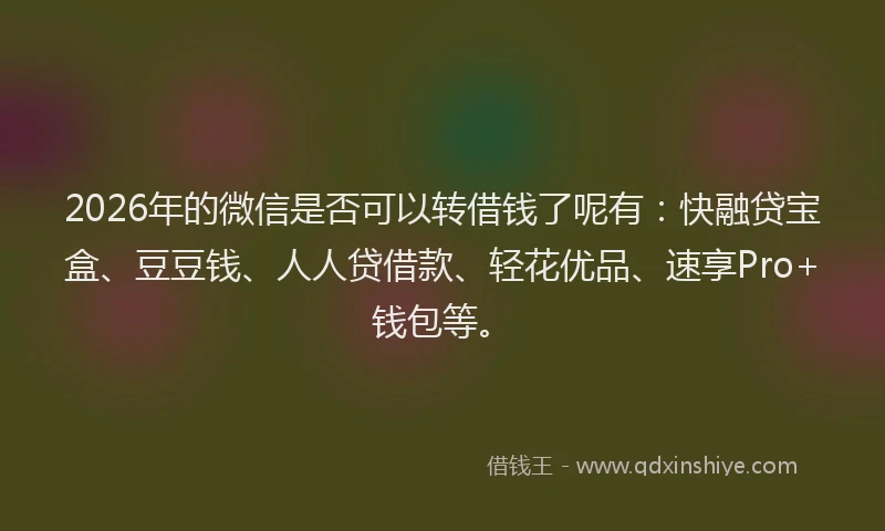 2026年的微信是否可以转借钱了呢有:快融贷宝盒、豆豆钱、人人贷借款、轻花优品、速享Pro+钱包等。