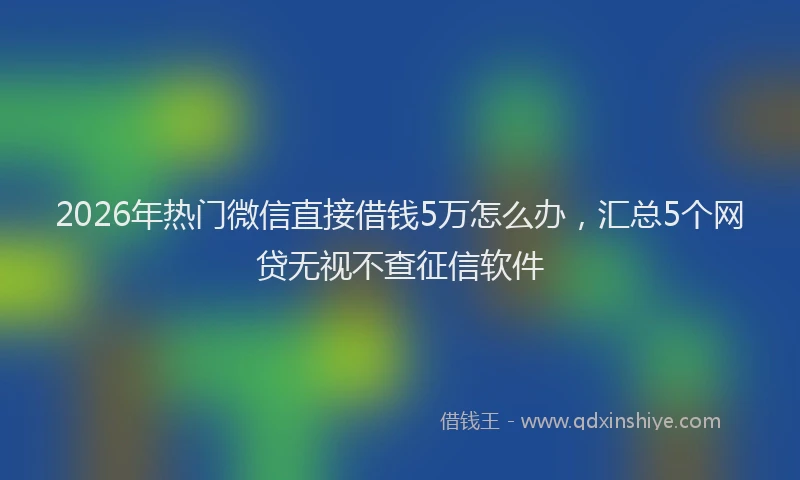 2026年热门微信直接借钱5万怎么办，汇总5个网贷无视不查征信软件
