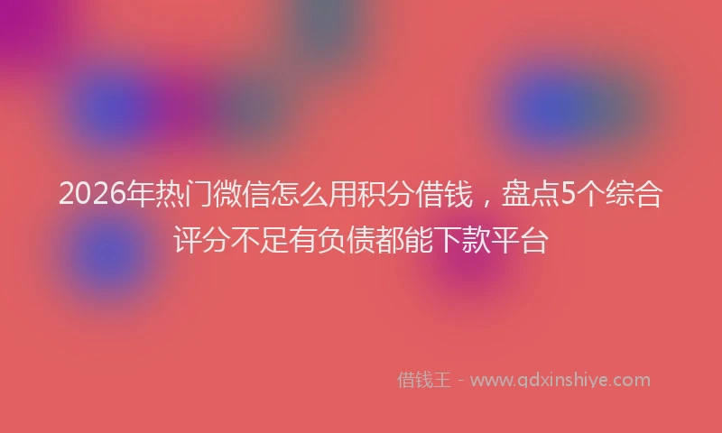 2026年热门微信怎么用积分借钱，盘点5个综合评分不足有负债都能下款平台