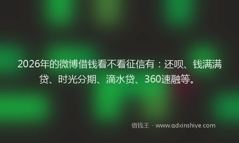 2026年的微博借钱看不看征信有：还呗、钱满满贷、时光分期、滴水贷、360速融等。