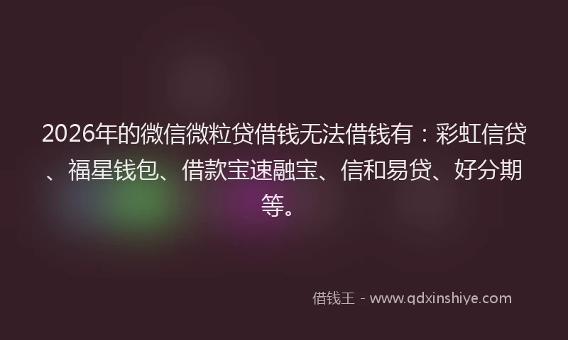 2026年的微信微粒贷借钱无法借钱有：彩虹信贷、福星钱包、借款宝速融宝、信和易贷、好分期等。