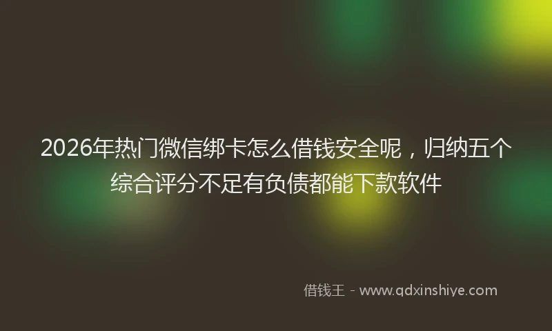 2026年热门微信绑卡怎么借钱安全呢，归纳五个综合评分不足有负债都能下款软件