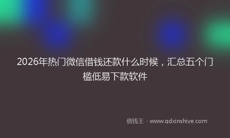 2026年热门微信借钱还款什么时候，汇总五个门槛低易下款软件