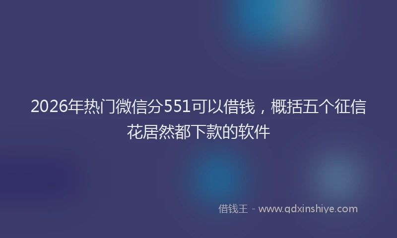 2026年热门微信分551可以借钱，概括五个征信花居然都下款的软件