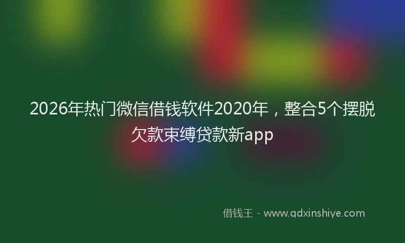 2026年热门微信借钱软件2020年，整合5个摆脱欠款束缚贷款新app