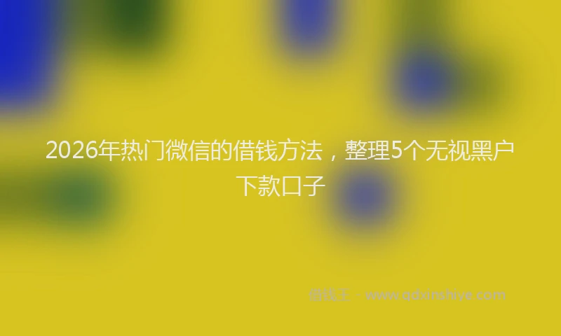 2026年热门微信的借钱方法，整理5个无视黑户下款口子
