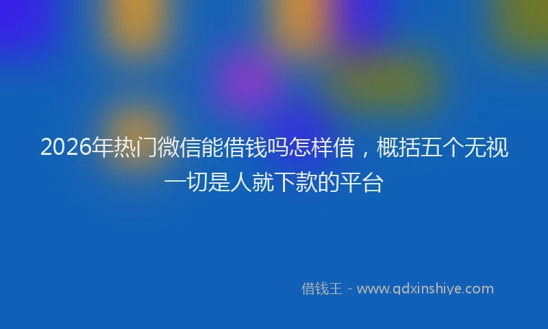2026年热门微信能借钱吗怎样借，概括五个无视一切是人就下款的平台