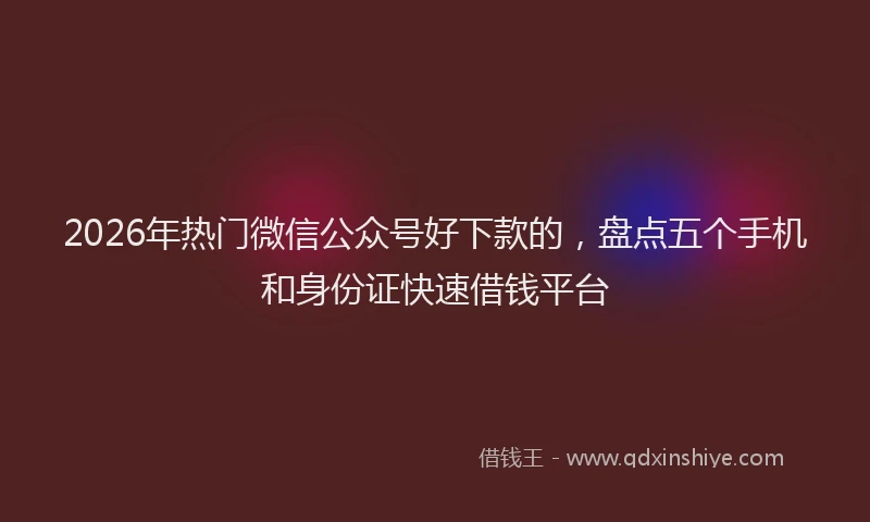 2026年热门微信公众号好下款的，盘点五个手机和身份证快速借钱平台