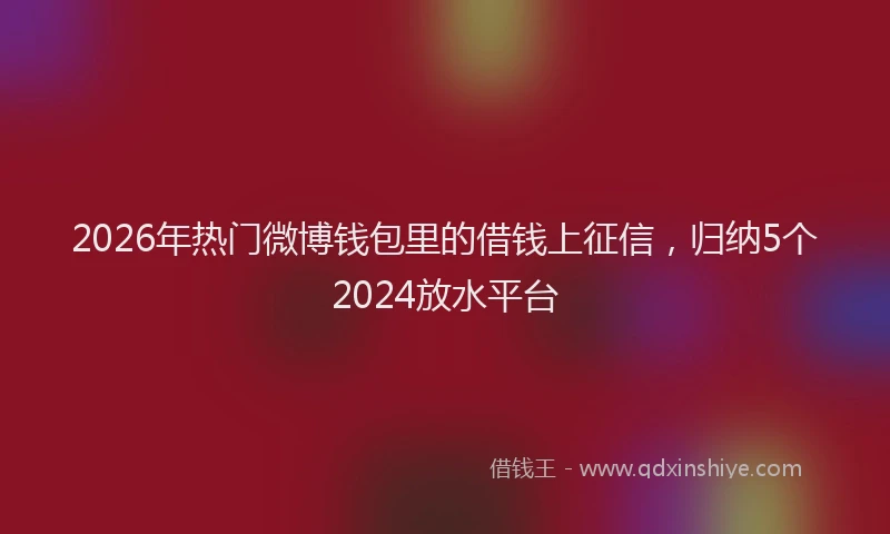 2026年热门微博钱包里的借钱上征信，归纳5个2024放水平台