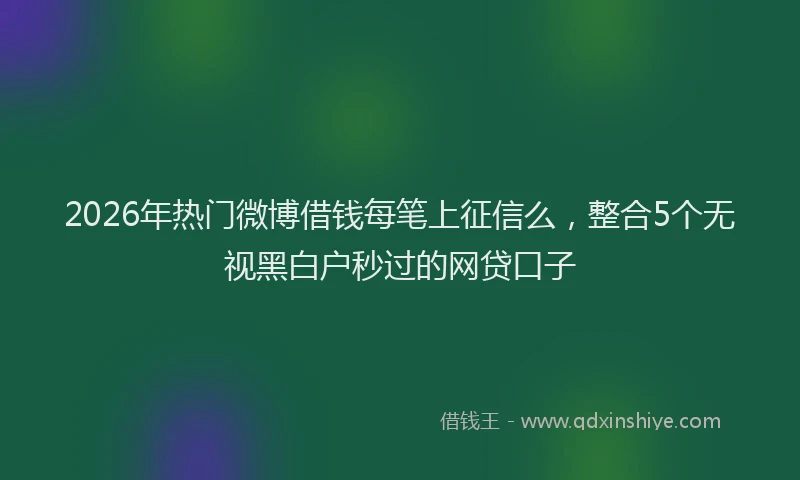 2026年热门微博借钱每笔上征信么，整合5个无视黑白户秒过的网贷口子