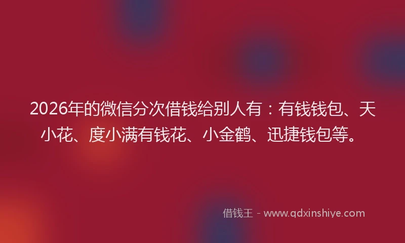 2026年的微信分次借钱给别人有：有钱钱包、天小花、度小满有钱花、小金鹤、迅捷钱包等。