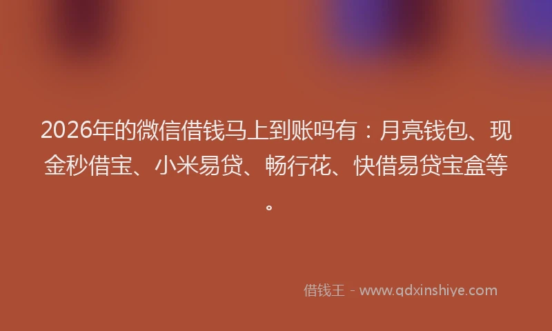 2026年的微信借钱马上到账吗有:月亮钱包、现金秒借宝、小米易贷、畅行花、快借易贷宝盒等。