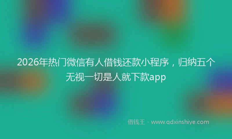 2026年热门微信有人借钱还款小程序，归纳五个无视一切是人就下款app