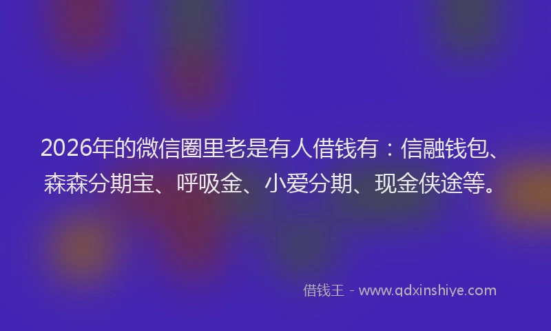 2026年的微信圈里老是有人借钱有：信融钱包、森森分期宝、呼吸金、小爱分期、现金侠途等。