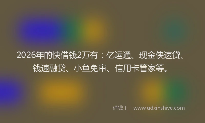 2026年的快借钱2万有：亿运通、现金侠速贷、钱速融贷、小鱼免审、信用卡管家等。