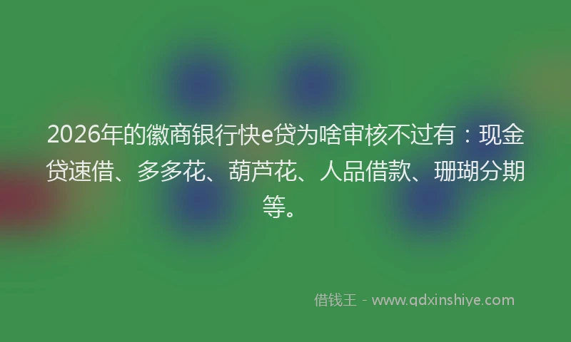 2026年的徽商银行快e贷为啥审核不过有：现金贷速借、多多花、葫芦花、人品借款、珊瑚分期等。