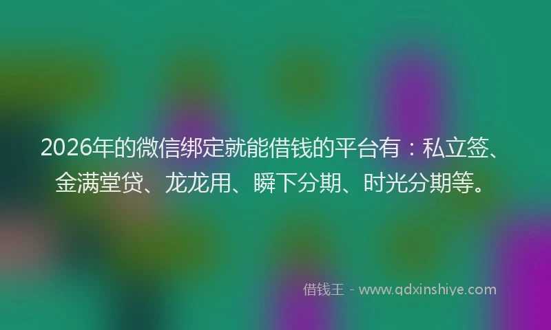 2026年的微信绑定就能借钱的平台有:私立签、金满堂贷、龙龙用、瞬下分期、时光分期等。