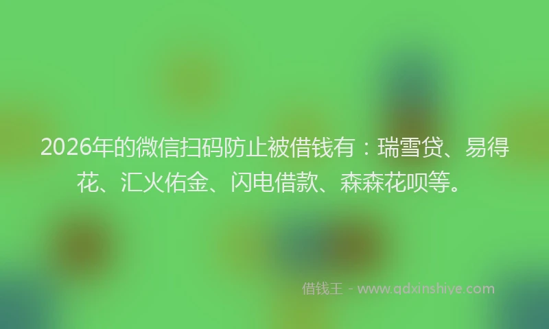 2026年的微信扫码防止被借钱有:瑞雪贷、易得花、汇火佑金、闪电借款、森森花呗等。
