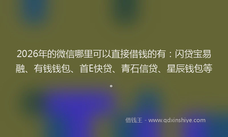 2026年的微信哪里可以直接借钱的有：闪贷宝易融、有钱钱包、首E快贷、青石信贷、星辰钱包等。