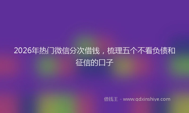 2026年热门微信分次借钱，梳理五个不看负债和征信的口子