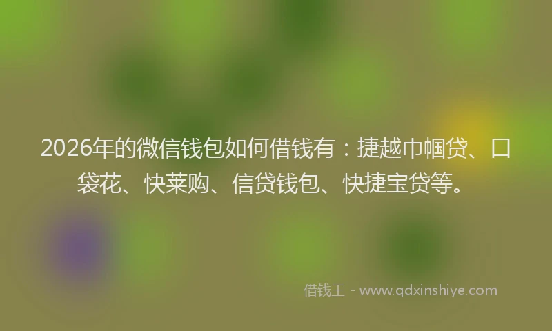 2026年的微信钱包如何借钱有：捷越巾帼贷、口袋花、快莱购、信贷钱包、快捷宝贷等。