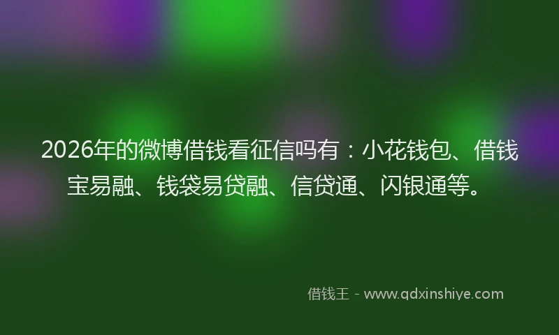 2026年的微博借钱看征信吗有：小花钱包、借钱宝易融、钱袋易贷融、信贷通、闪银通等。