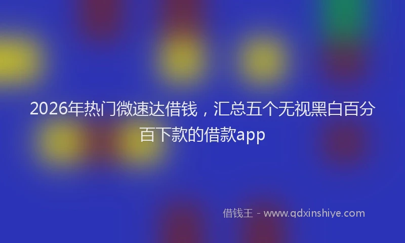 2026年热门微速达借钱,汇总五个无视黑白百分百下款的借款app