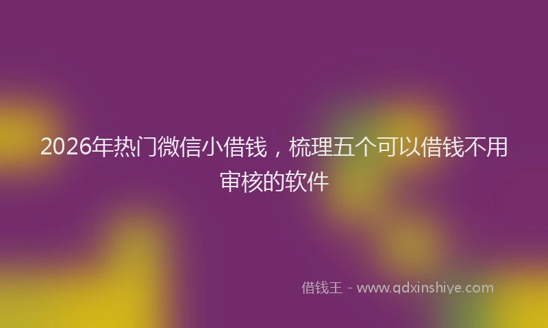 2026年热门微信小借钱，梳理五个可以借钱不用审核的软件