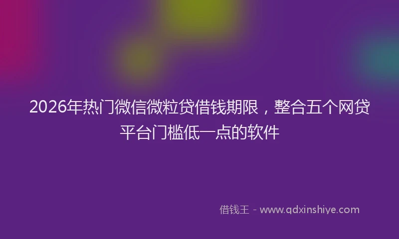 2026年热门微信微粒贷借钱期限，整合五个网贷平台门槛低一点的软件