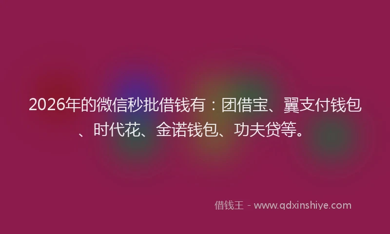 2026年的微信秒批借钱有：团借宝、翼支付钱包、时代花、金诺钱包、功夫贷等。