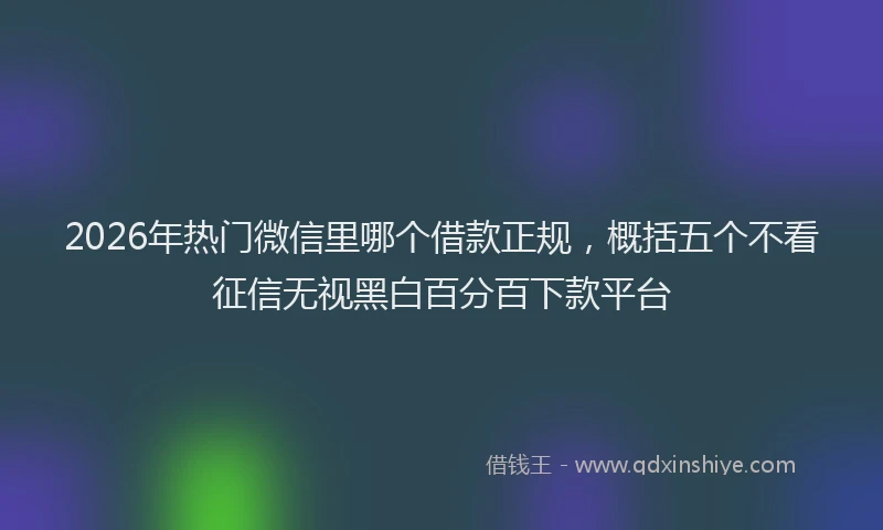 2026年热门微信里哪个借款正规，概括五个不看征信无视黑白百分百下款平台
